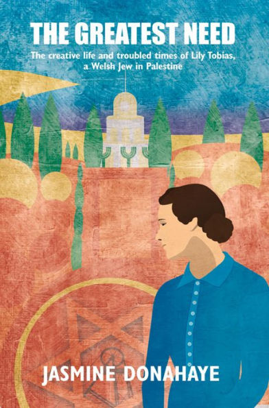 The Greatest Need: Creative Life and Troubled Times of Lily Tobias, a Welsh Jew Palestine