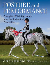 Title: POSTURE AND PERFORMANCE: PRINCIPLES OF TRAINING HORSES FROM THE ANATOMICAL PERPECTIVE, Author: GILLIAN HIGGINS