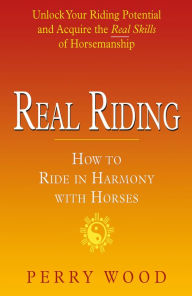 Title: Real Riding: How to Ride in Harmony with Horses, Author: Perry Wood