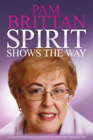 Title: Spirit Shows the Way: An Ordinary Woman Blessed with the Most Extraordinary Gift, Author: Pam Brittan