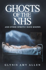 Title: Ghosts of the NHS: And Other Spirits I Have Known, Author: Glynis Amy Allen