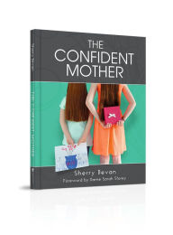 Title: The Confident Mother: A collection of learnings with excerpts of interviews from the 2015 The Confident Mother online conference, Author: Sherry Bevan