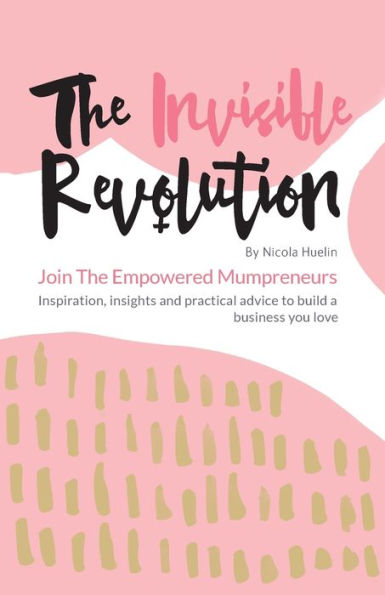 the Invisible Revolution: Join empowered Mumpreneurs: Inspiration, insights & practical advice to build a business you love