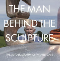 The Man Behind the Sculpture: The Autobiography of Wilfred Cass