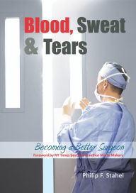 Title: Blood, Sweat & Tears: Becoming a Better Surgeon, Author: Philip F Stahel MD FACS