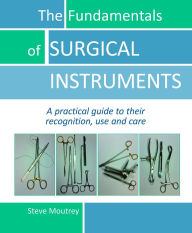 Title: The Fundamentals of SURGICAL INSTRUMENTS: A practical guide to their recognition, use and care, Author: Steve Moutrey MSc BA (Hons) Cert. Ed RODP