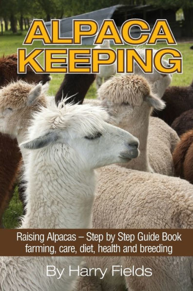 Alpaca Keeping: Raising Alpacas - Step by Step Guide Book... Farming, Care, Diet, Health and Breeding