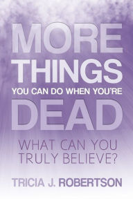 Title: More Things you Can do When You're Dead: What Can You Truly Believe?, Author: Tricia J Robertson