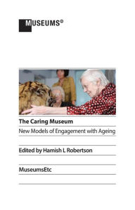 Title: The Caring Museum: New Models of Engagement with Ageing, Author: Hamish L Robertson