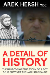 Title: A Detail Of History: The harrowing true story of a boy who survived the Nazi holocaust, Author: Arek Hersh