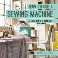 Title: How to Use a Sewing Machine: A Beginner's Manual (How To), Author: Marie Clayton