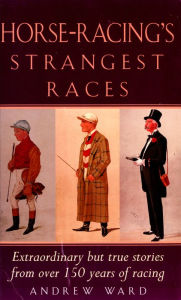 Title: Horse-Racing Strangest Races: Extraordinary but true stories from over 150 years of racing, Author: Andrew Ward