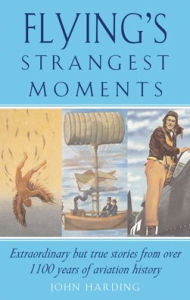 Title: Flying's Strangest Moments: Extraordinary But True Stories from Over 1100 Years of Aviation History, Author: John Harding