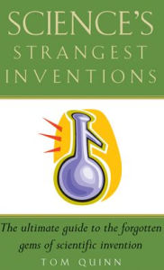 Title: Science's Strangest Inventions: Extraordinary but true stories from over 200 years of inventive history, Author: Tom Quinn