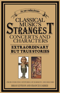 Title: Classical Music's Strangest Concerts and Characters: Extraordinary But True Stories from over Five Centuries of Harmony and Discord, Author: Brian Levison