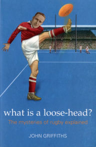 Title: What is a Loose-head?: The Mysteries of Rugby Explained, Author: John Griffiths