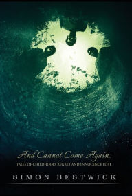 Title: And Cannot Come Again: Tales of Childhood, Regret, and Innocence Lost, Author: Simon Bestwick