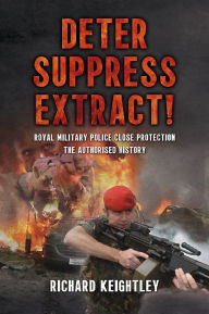 Title: Deter Suppress Extract!: Royal Military Police Close Protection, The Authorised History, Author: Richard Keightley