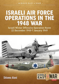 Title: Israeli Air Force Operations in the 1948 War: Israeli Winter Offensive Operation Horev 22 December 1948-7 January 1949, Author: Shlomo Aloni