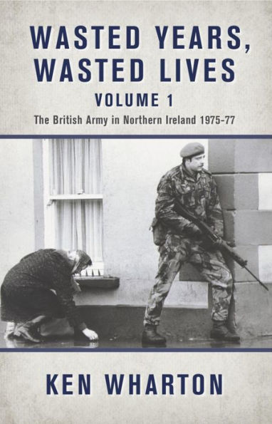 Wasted Years, Wasted Lives Volume 1: The British Army in Northern Ireland 1975-77