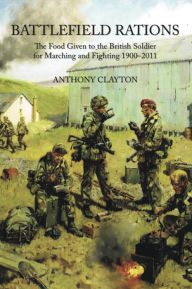 Title: Battlefield Rations: The Food Given to the British Soldier For Marching and Fighting 1900-2011, Author: Anthony Clayton