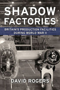 Title: Shadow Factories: Britain's Production Facilities and the Second World War, Author: David Rogers