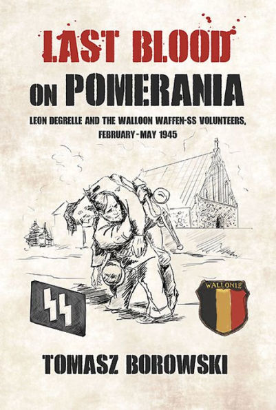 Last Blood on Pomerania: Leon Degrelle and the Walloon Waffen SS Volunteers, February-May 1945