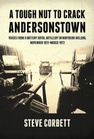 Title: A Tough Nut to Crack - Andersonstown: Voices from 9 Battery Royal Artillery in Northern Ireland, November 1971-March 1972, Author: Steve Corbett