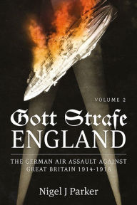 Title: Gott Strafe England: The German Air Assault against Great Britain 1914-1918: Volume 2, Author: Nigel J. Parker
