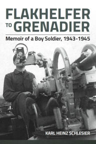 Title: Flakhelfer to Grenadier: Memoir of a Boy Soldier, 1943-1945, Author: Karl Heinz Schlesier