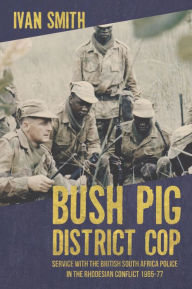 Title: Bush Pig - District Cop: Service with the British South Africa Police in the Rhodesian Conflict 1965-79, Author: Ivan Smith