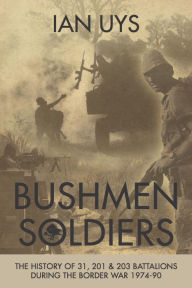 Title: Bushmen Soldiers: The History of 31, 201 & 203 Battalions During the Border War 1974-90, Author: Ian Uys