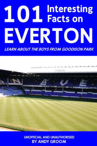 Title: 101 Interesting Facts on Everton: Learn About the Boys From Goodison Park, Author: Andy Groom