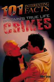 Title: 101 Interesting Facts on Britain's True Life Crimes, Author: Mike Gray