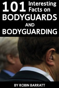 Title: 101 Interesting Facts about Bodyguards and Bodyguarding: Find out about bodyguards, Author: Robin Barratt