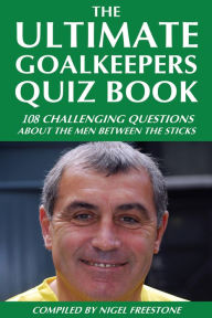 Title: The Ultimate Goalkeepers Quiz Book: 111 Challenging Questions About the Men Between the Sticks, Author: Nigel Freestone