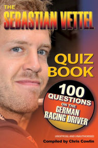 Title: The Sebastian Vettel Quiz Book: 100 Questions on the German Racing Driver, Author: Chris Cowlin