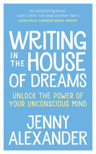 Title: Writing in The House of Dreams: Unlock The Power of Your Unconscious Mind, Author: Jenny Alexander