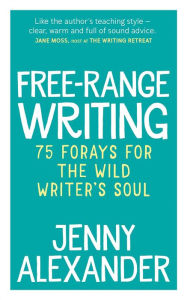 Title: Free-Range Writing: 75 Forays For The Wild Writer's Soul, Author: Jenny Alexander