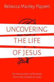 Title: Uncovering the Life of Jesus: Six encounters with Christ from the Gospel of Luke, Author: Rebecca Manley Pippert