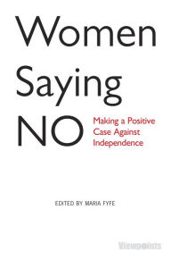 Title: Women Saying No: Making a Positive Case Against Independence, Author: Maria Fyfe