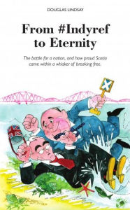 Title: From #Indyref to Eternity: The battle for a nation, and how proud Scotia came within a whisker of breaking free., Author: Douglas Lindsay