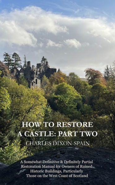 How to Restore a Castle: Part Two: A Somewhat Definitive & Definitely Partial Restoration Manual for Owners of Ruined Historic Buildings, Particularly Those on the West Coast of Scotland