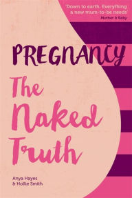 Title: Pregnancy The Naked Truth: A refreshingly honest guide to pregnancy and birth, Author: Anya Hayes