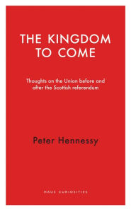 Title: The Kingdom to Come: Thoughts on the Union before and after the Scottish Independence Referendum, Author: Peter Hennessy