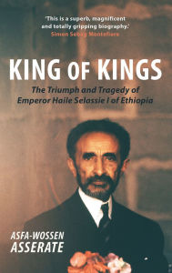 Title: King of Kings: The Triumph and Tragedy of Emperor Haile Selassie I of Ethiopia, Author: Asfa-Wossen Asserate