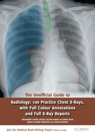 Title: The Unofficial Guide to Radiology: 100 Practice Chest X-Rays, with Full Colour Annotations and Full X-Ray Reports, Author: Mohammed Rashid Aktar