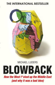 Title: Blowback: How the West f*cked up the Middle East (and why it was a bad idea), Author: Michael Luders