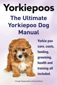 Title: Yorkie Poos. the Ultimate Yorkie Poo Dog Manual. Yorkiepoo Care, Costs, Feeding, Grooming, Health and Training All Included., Author: George Hoppendale