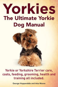 Title: Yorkies. the Ultimate Yorkie Dog Manual. Yorkies or Yorkshire Terriers Care, Costs, Feeding, Grooming, Health and Training All Included., Author: George Hoppendale